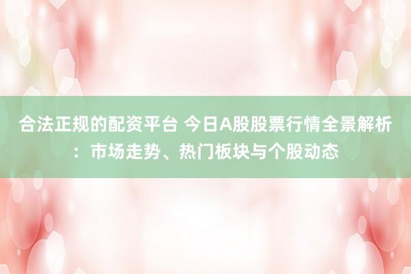 合法正规的配资平台 今日A股股票行情全景解析：市场走势、热门板块与个股动态
