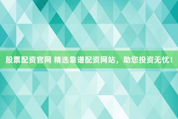 股票配资官网 精选靠谱配资网站，助您投资无忧！