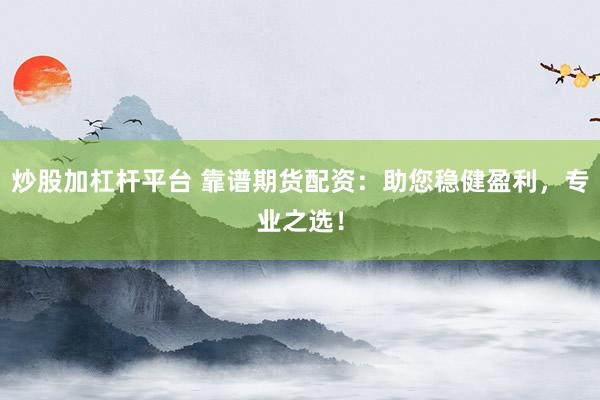 炒股加杠杆平台 靠谱期货配资：助您稳健盈利，专业之选！