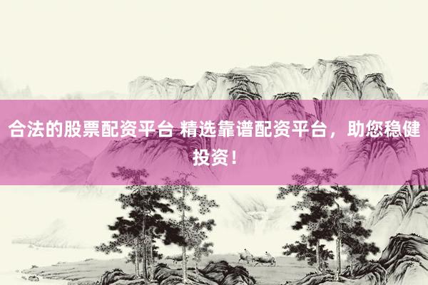 合法的股票配资平台 精选靠谱配资平台，助您稳健投资！