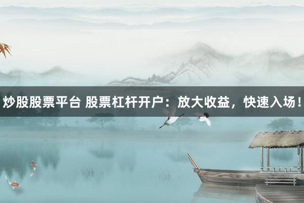 炒股股票平台 股票杠杆开户：放大收益，快速入场！