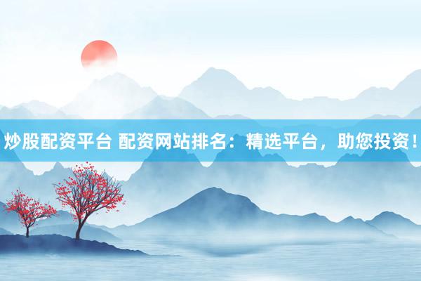 炒股配资平台 配资网站排名：精选平台，助您投资！