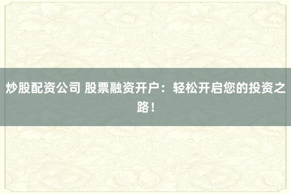 炒股配资公司 股票融资开户：轻松开启您的投资之路！