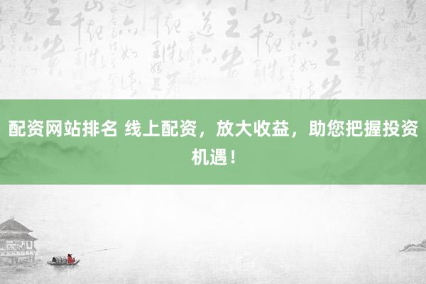配资网站排名 线上配资，放大收益，助您把握投资机遇！
