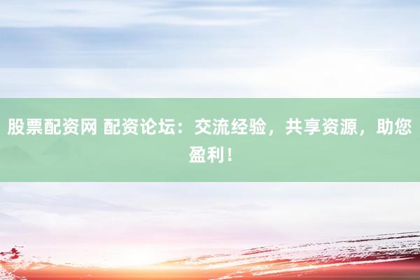股票配资网 配资论坛：交流经验，共享资源，助您盈利！