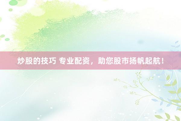 炒股的技巧 专业配资，助您股市扬帆起航！