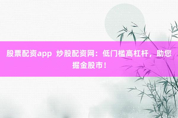 股票配资app  炒股配资网：低门槛高杠杆，助您掘金股市！
