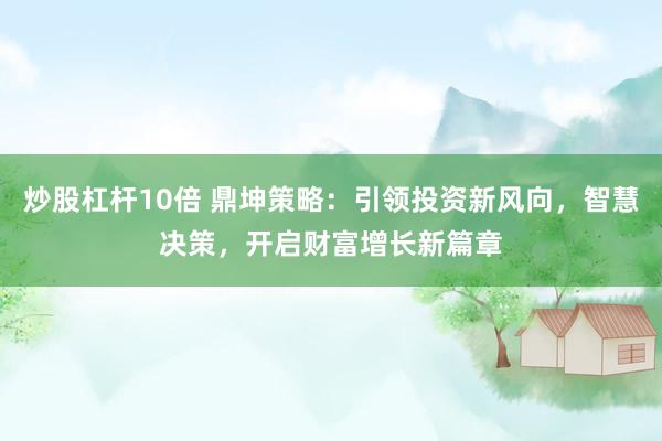 炒股杠杆10倍 鼎坤策略：引领投资新风向，智慧决策，开启财富增长新篇章