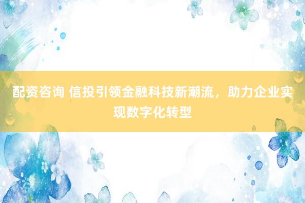 配资咨询 信投引领金融科技新潮流，助力企业实现数字化转型