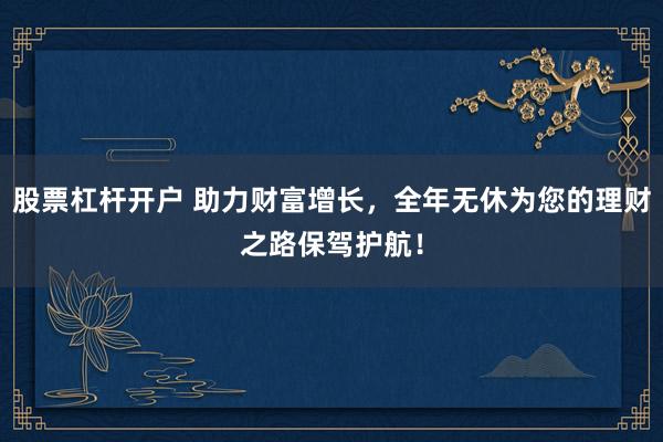 股票杠杆开户 助力财富增长，全年无休为您的理财之路保驾护航！