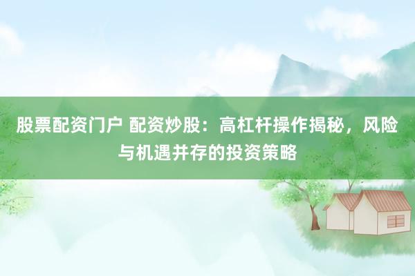 股票配资门户 配资炒股：高杠杆操作揭秘，风险与机遇并存的投资策略
