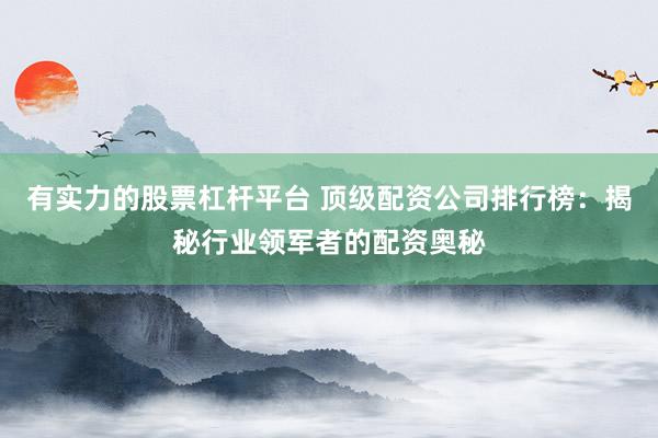 有实力的股票杠杆平台 顶级配资公司排行榜：揭秘行业领军者的配资奥秘