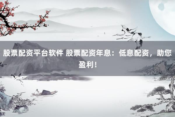 股票配资平台软件 股票配资年息：低息配资，助您盈利！