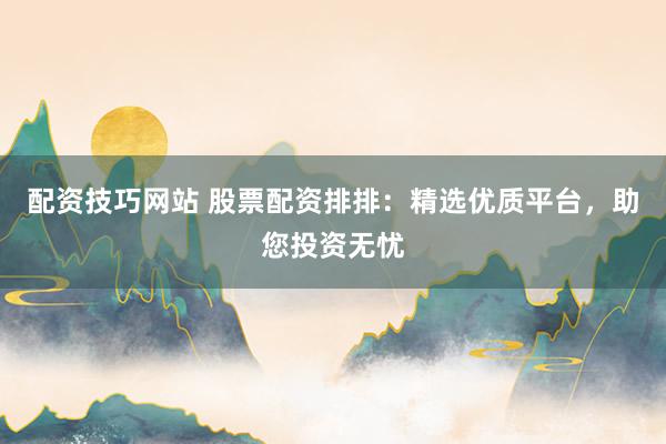配资技巧网站 股票配资排排：精选优质平台，助您投资无忧