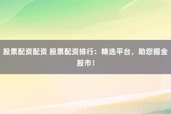 股票配资配资 股票配资排行：精选平台，助您掘金股市！