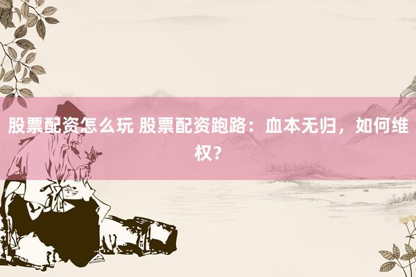 股票配资怎么玩 股票配资跑路：血本无归，如何维权？