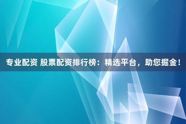 专业配资 股票配资排行榜：精选平台，助您掘金！