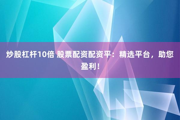 炒股杠杆10倍 股票配资配资平：精选平台，助您盈利！
