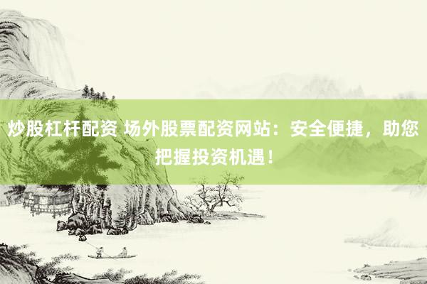 炒股杠杆配资 场外股票配资网站：安全便捷，助您把握投资机遇！
