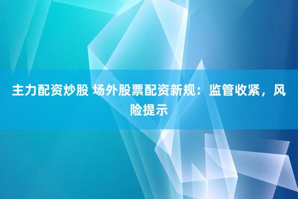 主力配资炒股 场外股票配资新规：监管收紧，风险提示