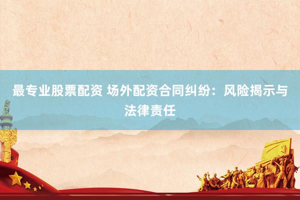 最专业股票配资 场外配资合同纠纷：风险揭示与法律责任