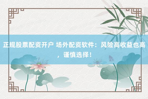 正规股票配资开户 场外配资软件：风险高收益也高，谨慎选择！