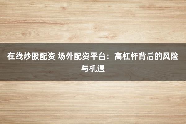 在线炒股配资 场外配资平台：高杠杆背后的风险与机遇