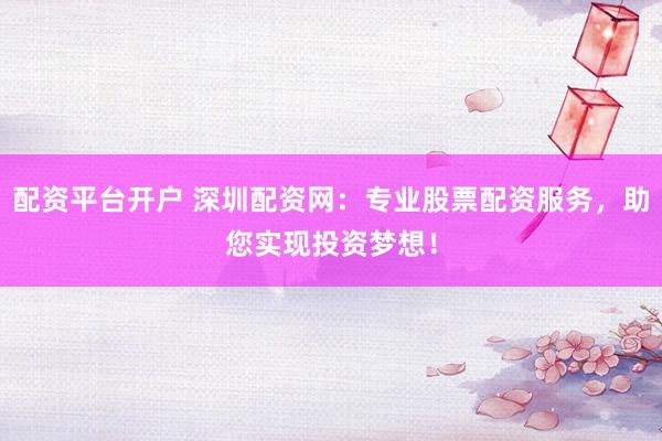 配资平台开户 深圳配资网：专业股票配资服务，助您实现投资梦想！