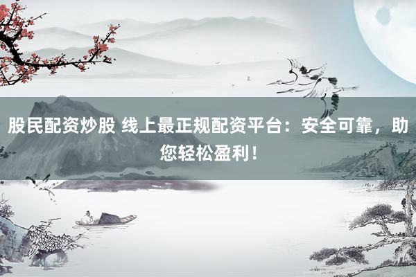 股民配资炒股 线上最正规配资平台：安全可靠，助您轻松盈利！