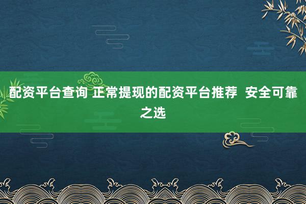 配资平台查询 正常提现的配资平台推荐  安全可靠之选