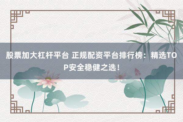 股票加大杠杆平台 正规配资平台排行榜：精选TOP安全稳健之选！