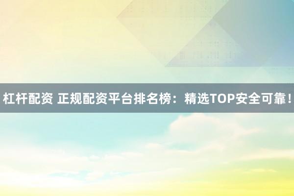 杠杆配资 正规配资平台排名榜：精选TOP安全可靠！