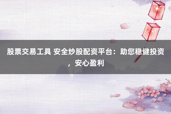 股票交易工具 安全炒股配资平台：助您稳健投资，安心盈利
