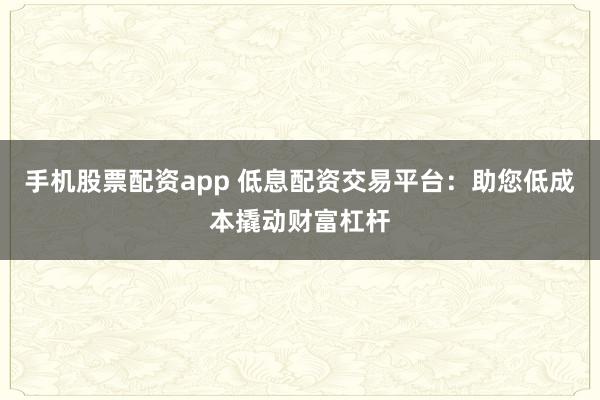 手机股票配资app 低息配资交易平台：助您低成本撬动财富杠杆