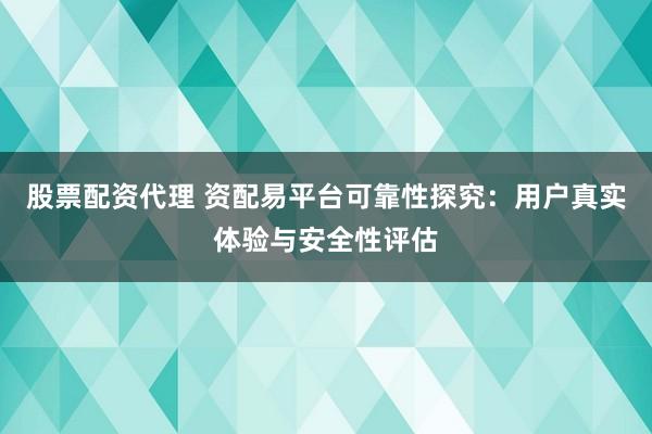 股票配资代理 资配易平台可靠性探究：用户真实体验与安全性评估