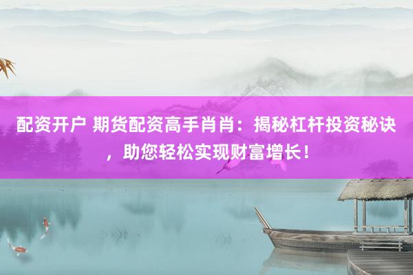 配资开户 期货配资高手肖肖：揭秘杠杆投资秘诀，助您轻松实现财富增长！