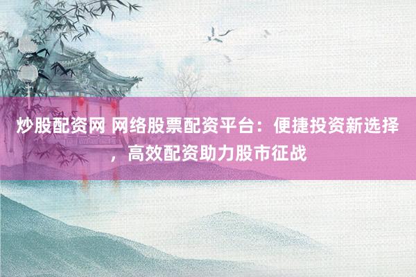 炒股配资网 网络股票配资平台：便捷投资新选择，高效配资助力股市征战