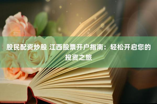 股民配资炒股 江西股票开户指南：轻松开启您的投资之旅