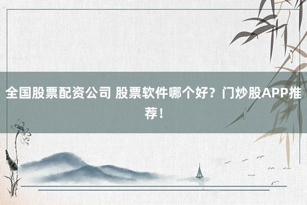 全国股票配资公司 股票软件哪个好？门炒股APP推荐！