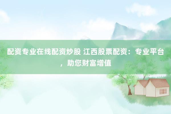 配资专业在线配资炒股 江西股票配资：专业平台，助您财富增值