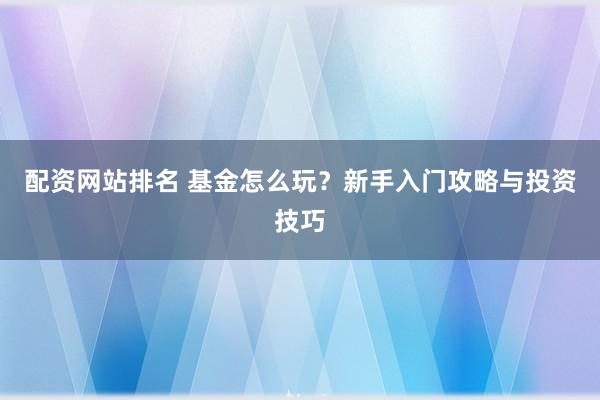配资网站排名 基金怎么玩？新手入门攻略与投资技巧