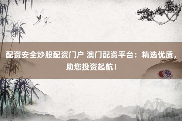 配资安全炒股配资门户 澳门配资平台：精选优质，助您投资起航！