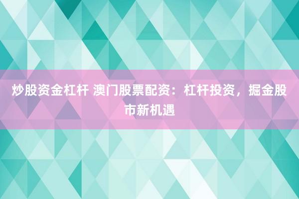 炒股资金杠杆 澳门股票配资：杠杆投资，掘金股市新机遇