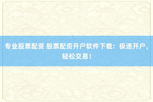 专业股票配资 股票配资开户软件下载：极速开户，轻松交易！