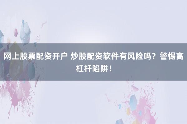 网上股票配资开户 炒股配资软件有风险吗？警惕高杠杆陷阱！