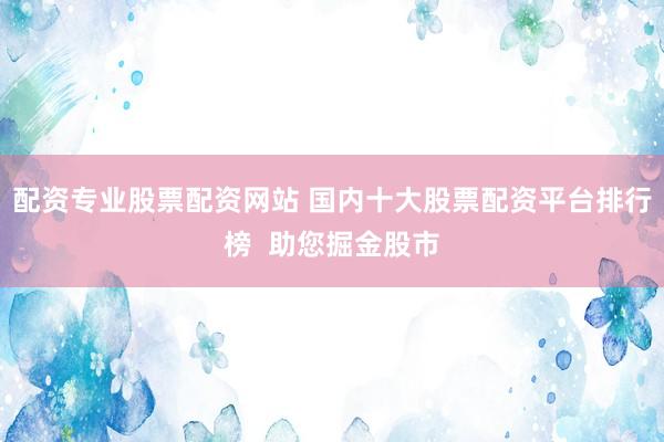 配资专业股票配资网站 国内十大股票配资平台排行榜  助您掘金股市
