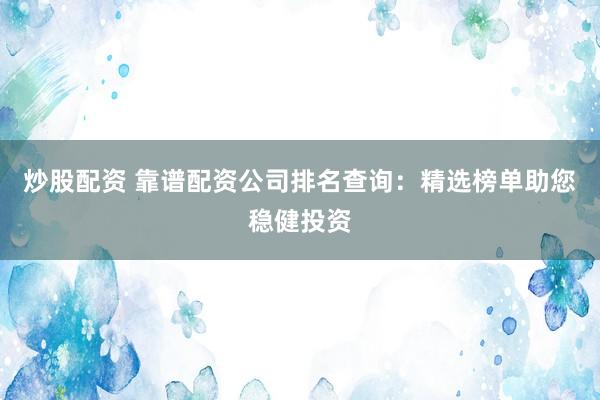 炒股配资 靠谱配资公司排名查询：精选榜单助您稳健投资