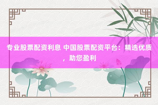 专业股票配资利息 中国股票配资平台：精选优质，助您盈利