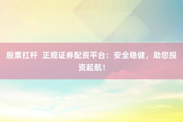 股票扛杆  正规证券配资平台：安全稳健，助您投资起航！