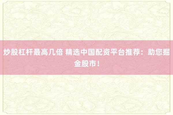 炒股杠杆最高几倍 精选中国配资平台推荐：助您掘金股市！